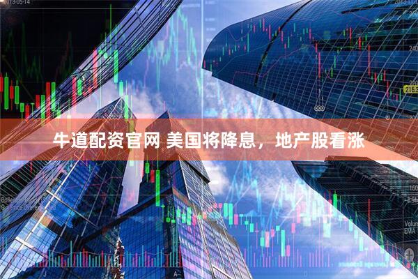 牛道配资官网 美国将降息，地产股看涨