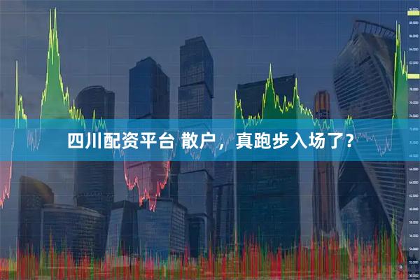 四川配资平台 散户，真跑步入场了？