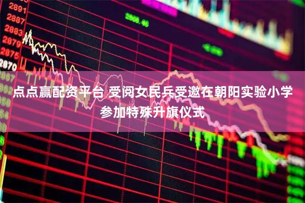 点点赢配资平台 受阅女民兵受邀在朝阳实验小学参加特殊升旗仪式