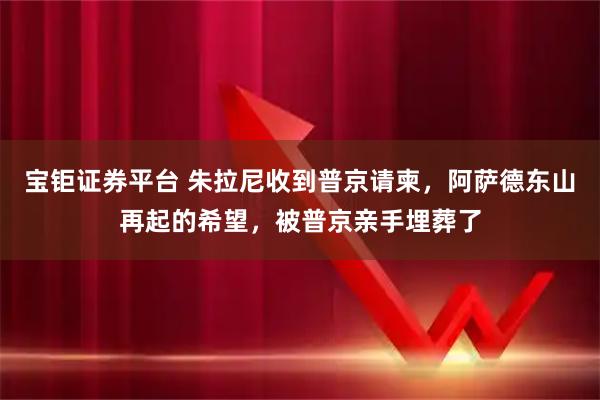 宝钜证券平台 朱拉尼收到普京请柬，阿萨德东山再起的希望，被普京亲手埋葬了