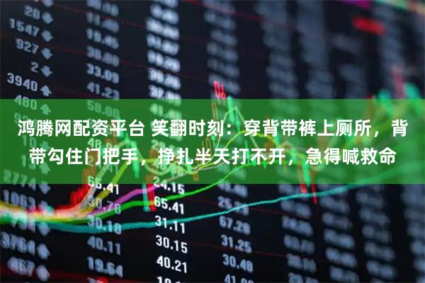鸿腾网配资平台 笑翻时刻：穿背带裤上厕所，背带勾住门把手，挣扎半天打不开，急得喊救命