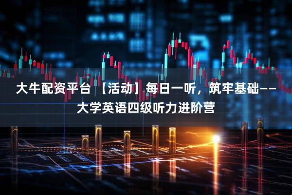 大牛配资平台 【活动】每日一听，筑牢基础——大学英语四级听力进阶营