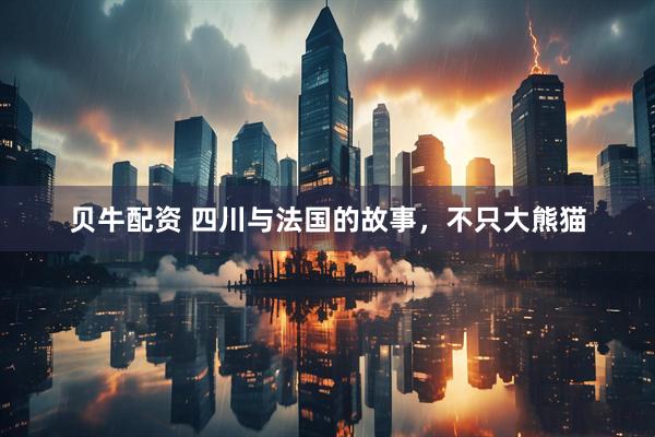 贝牛配资 四川与法国的故事，不只大熊猫