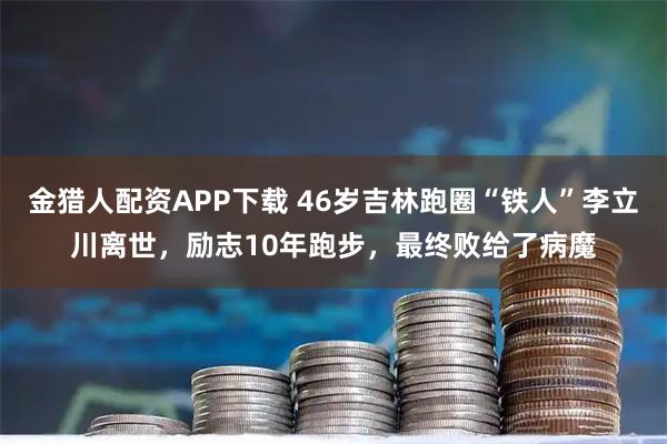 金猎人配资APP下载 46岁吉林跑圈“铁人”李立川离世，励志10年跑步，最终败给了病魔