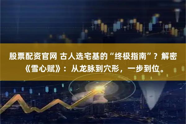 股票配资官网 古人选宅基的“终极指南”？解密《雪心赋》：从龙脉到穴形，一步到位。