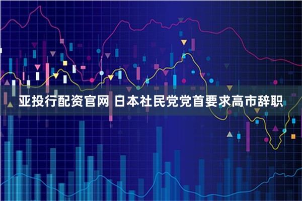 亚投行配资官网 日本社民党党首要求高市辞职