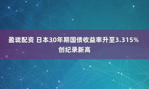 盈珑配资 日本30年期国债收益率升至3.315% 创纪录新高