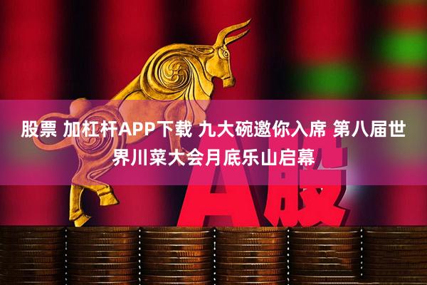 股票 加杠杆APP下载 九大碗邀你入席 第八届世界川菜大会月底乐山启幕