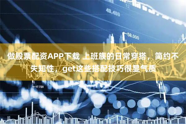 做股票配资APP下载 上班族的日常穿搭，简约不失知性，get这些搭配技巧很显气质