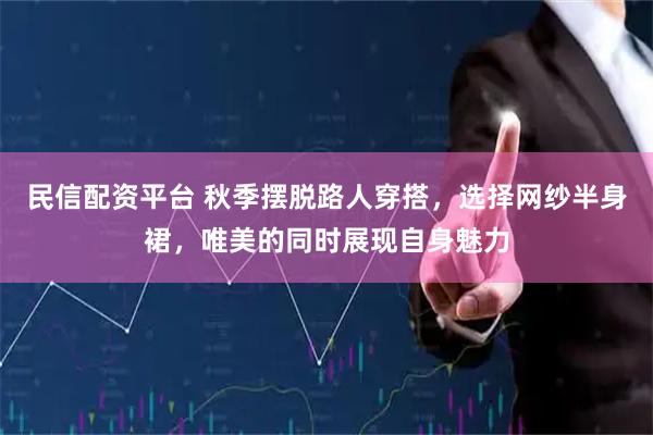 民信配资平台 秋季摆脱路人穿搭，选择网纱半身裙，唯美的同时展现自身魅力