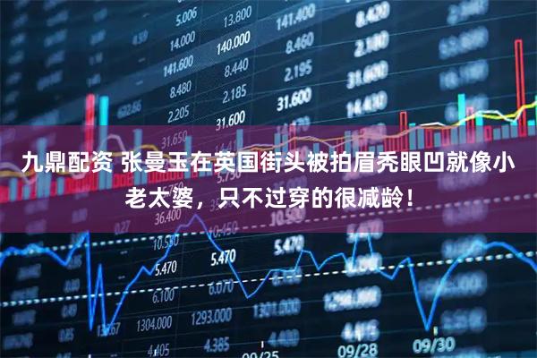九鼎配资 张曼玉在英国街头被拍眉秃眼凹就像小老太婆，只不过穿的很减龄！