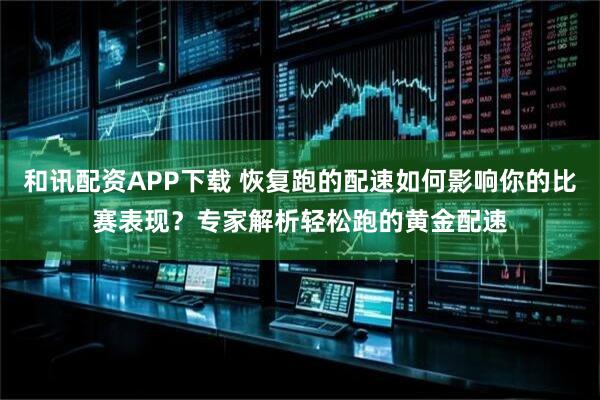 和讯配资APP下载 恢复跑的配速如何影响你的比赛表现？专家解析轻松跑的黄金配速