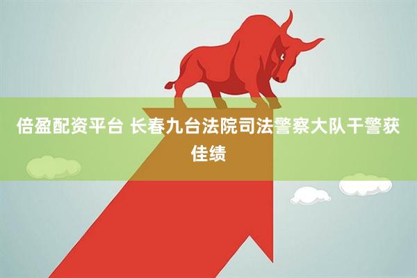 倍盈配资平台 长春九台法院司法警察大队干警获佳绩