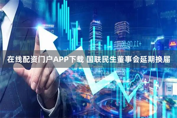在线配资门户APP下载 国联民生董事会延期换届