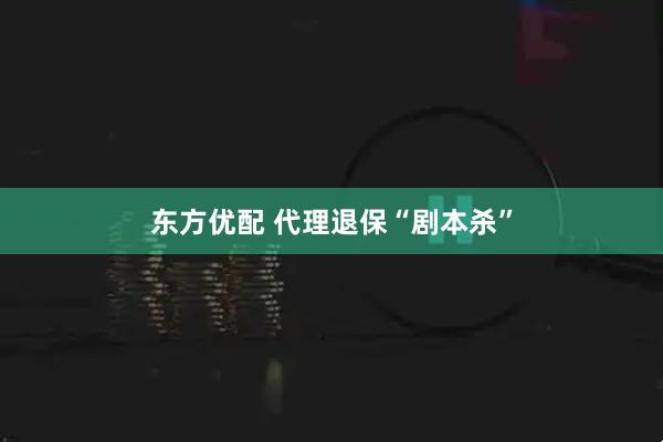东方优配 代理退保“剧本杀”