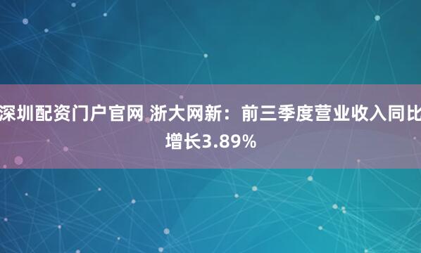深圳配资门户官网 浙大网新：前三季度营业收入同比增长3.89%