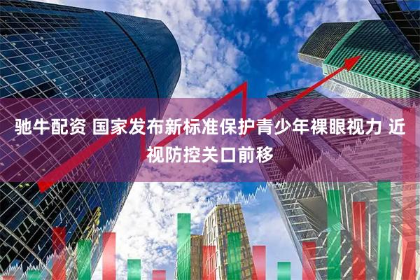 驰牛配资 国家发布新标准保护青少年裸眼视力 近视防控关口前移