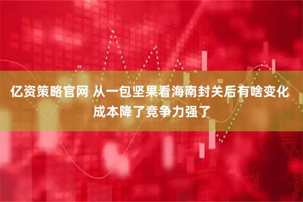 亿资策略官网 从一包坚果看海南封关后有啥变化 成本降了竞争力强了