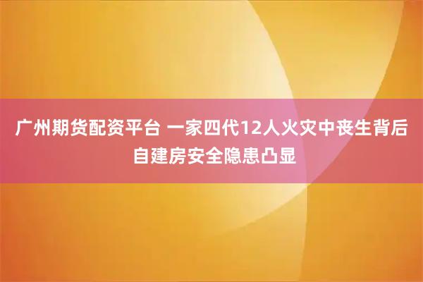 广州期货配资平台 一家四代12人火灾中丧生背后 自建房安全隐患凸显