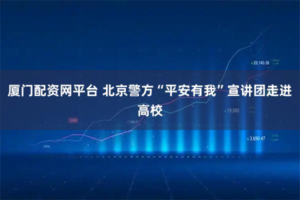 厦门配资网平台 北京警方“平安有我”宣讲团走进高校