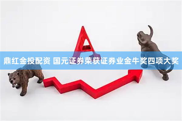 鼎红金投配资 国元证券荣获证券业金牛奖四项大奖