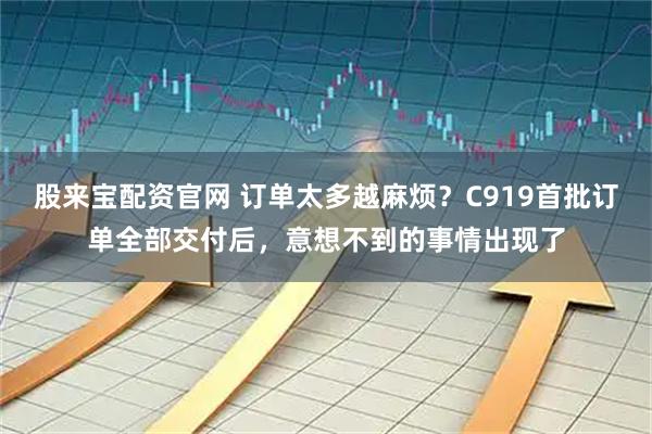 股来宝配资官网 订单太多越麻烦？C919首批订单全部交付后，意想不到的事情出现了