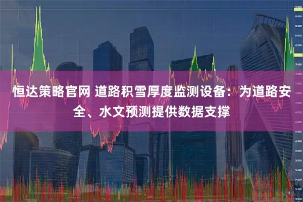 恒达策略官网 道路积雪厚度监测设备：为道路安全、水文预测提供数据支撑
