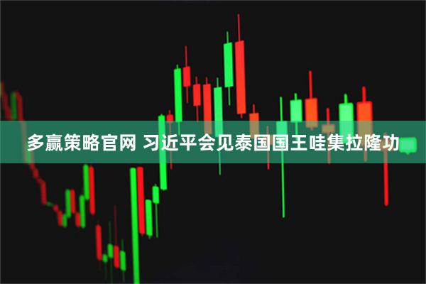 多赢策略官网 习近平会见泰国国王哇集拉隆功