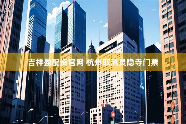 吉祥盈配资官网 杭州取消灵隐寺门票