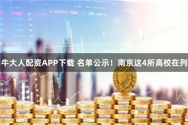 牛大人配资APP下载 名单公示！南京这4所高校在列