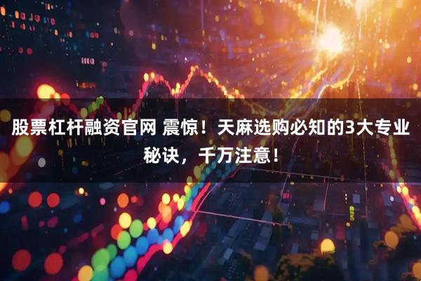 股票杠杆融资官网 震惊！天麻选购必知的3大专业秘诀，千万注意！