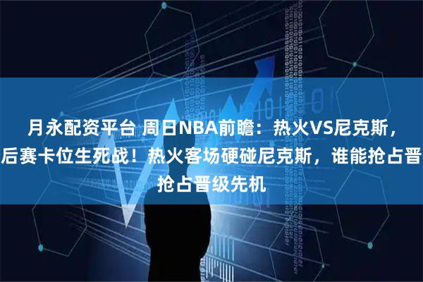 月永配资平台 周日NBA前瞻：热火VS尼克斯，东部季后赛卡位生死战！热火客场硬碰尼克斯，谁能抢占晋级先机