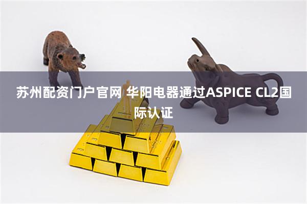 苏州配资门户官网 华阳电器通过ASPICE CL2国际认证