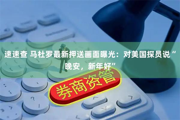 速速查 马杜罗最新押送画面曝光：对美国探员说“晚安，新年好”