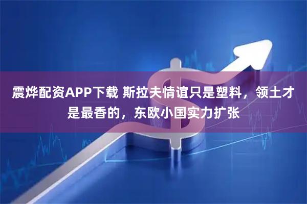 震烨配资APP下载 斯拉夫情谊只是塑料，领土才是最香的，东欧小国实力扩张