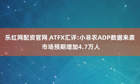 乐红网配资官网 ATFX汇评:小非农ADP数据来袭 市场预期增加4.7万人
