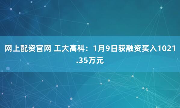 网上配资官网 工大高科：1月9日获融资买入1021.35万元