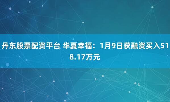 丹东股票配资平台 华夏幸福：1月9日获融资买入518.17万元