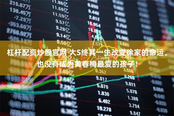 杠杆配资炒股官网 大S终其一生改变徐家的命运。也没有成为黄春梅最爱的孩子！
