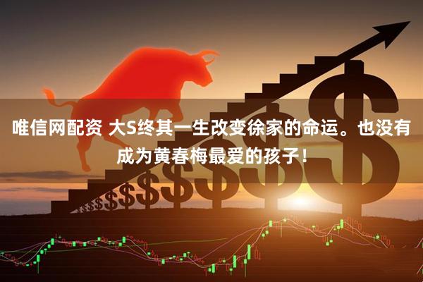 唯信网配资 大S终其一生改变徐家的命运。也没有成为黄春梅最爱的孩子！