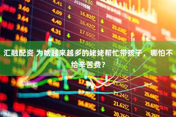 汇融配资 为啥越来越多的姥姥帮忙带孩子，哪怕不给辛苦费？