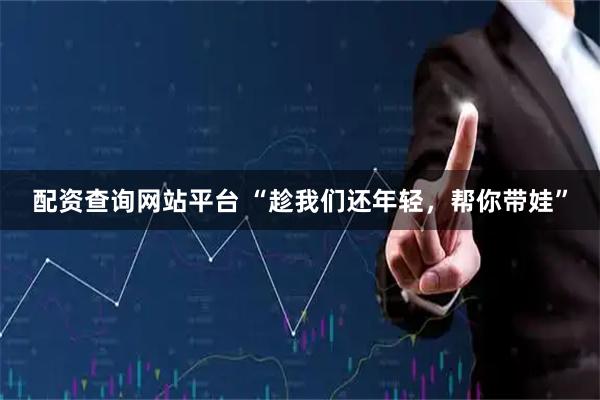 配资查询网站平台 “趁我们还年轻，帮你带娃”