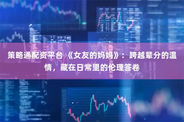 策略通配资平台 《女友的妈妈》：跨越辈分的温情，藏在日常里的伦理答卷