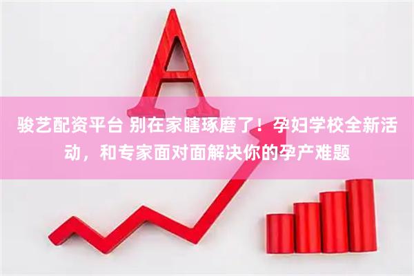 骏艺配资平台 别在家瞎琢磨了！孕妇学校全新活动，和专家面对面解决你的孕产难题