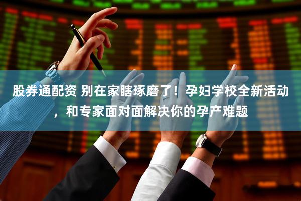 股券通配资 别在家瞎琢磨了！孕妇学校全新活动，和专家面对面解决你的孕产难题