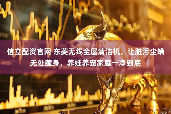 信立配资官网 东菱无线全屋清洁机，让脏污尘螨无处藏身，养娃养宠家庭一净到底