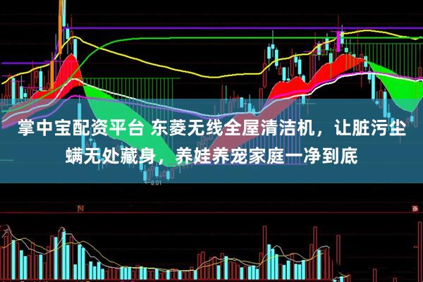 掌中宝配资平台 东菱无线全屋清洁机，让脏污尘螨无处藏身，养娃养宠家庭一净到底