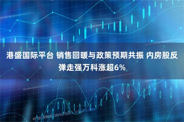 港盛国际平台 销售回暖与政策预期共振 内房股反弹走强万科涨超6%