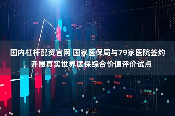 国内杠杆配资官网 国家医保局与79家医院签约，开展真实世界医保综合价值评价试点