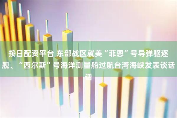 按日配资平台 东部战区就美“菲恩”号导弹驱逐舰、“西尔斯”号海洋测量船过航台湾海峡发表谈话